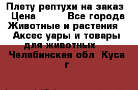 Плету рептухи на заказ › Цена ­ 450 - Все города Животные и растения » Аксесcуары и товары для животных   . Челябинская обл.,Куса г.